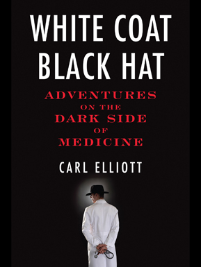 White Coat, Black Hat: Adventures on the Dark Side of Medicine book by Carl Elliott