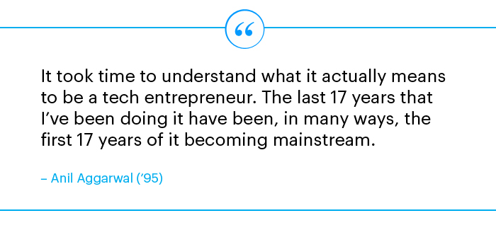 Quote from Anil Aggarwal: "It took time to understand what it actually means to be a tech entrepreneur. The last 17 years that I’ve been doing it have been, in many ways, the first 17 years of it becoming mainstream."