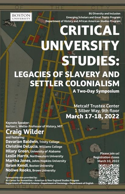 Poster for two-day symposium "Critical University Studies Symposium: Legacies of Slavery and Settler Colonialism" with Keynote Speaker Craig Wilder. Date: March 17-18, 2022, at Metcalf Trustee Center on Boston University's campus. Hosted by BU's Dept. of History and African American Studies Program.