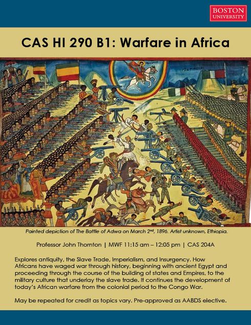 Flyer for CAS HI 290 B1: Warfare in Africa. Topics course offered in Spring 2023 at Boston University. Explores antiquity, the Slave Trade, imperialism, and insurgency. Flyer features painting of The Battle of Adwa in 1896.