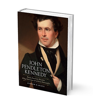 John Pendleton Kennedy: Early American Novelist, Whig Statesman & Ardent Nationalist