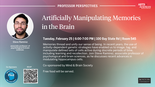 Professor Perspectives: Artificially manipulating memories in the brain. Tuesday, February 25 | 6-7pm | 100 Bay State Rd, Room 545 Memories thread and unify our sense of being. In recent years, the use of activity-dependent genetic strategies have enabled us to image, tag, and manipulate defined sets of cells active during discrete periods of time, including learning and recollection. Join Steve Ramirez, associate professor of psychological & brain sciences, as he discusses recent advances in modulating hippocampus cells. Co-sponsored by Mind & Brain Society. Free food will be served.