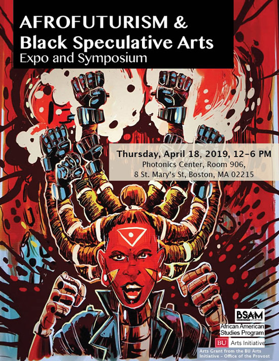 AFROFUTURISM and Black Speculative Arts Expo and Symposium Thursday, April 18, 2019, 12-6 PM Photonics Center, Room 906, 8 St. Mary's St, Boston, MA 02215 BSAM, African American Studies Program, BU Arts Initiative, Arts Grant from the BU Arts Initiative - Office of the Provost