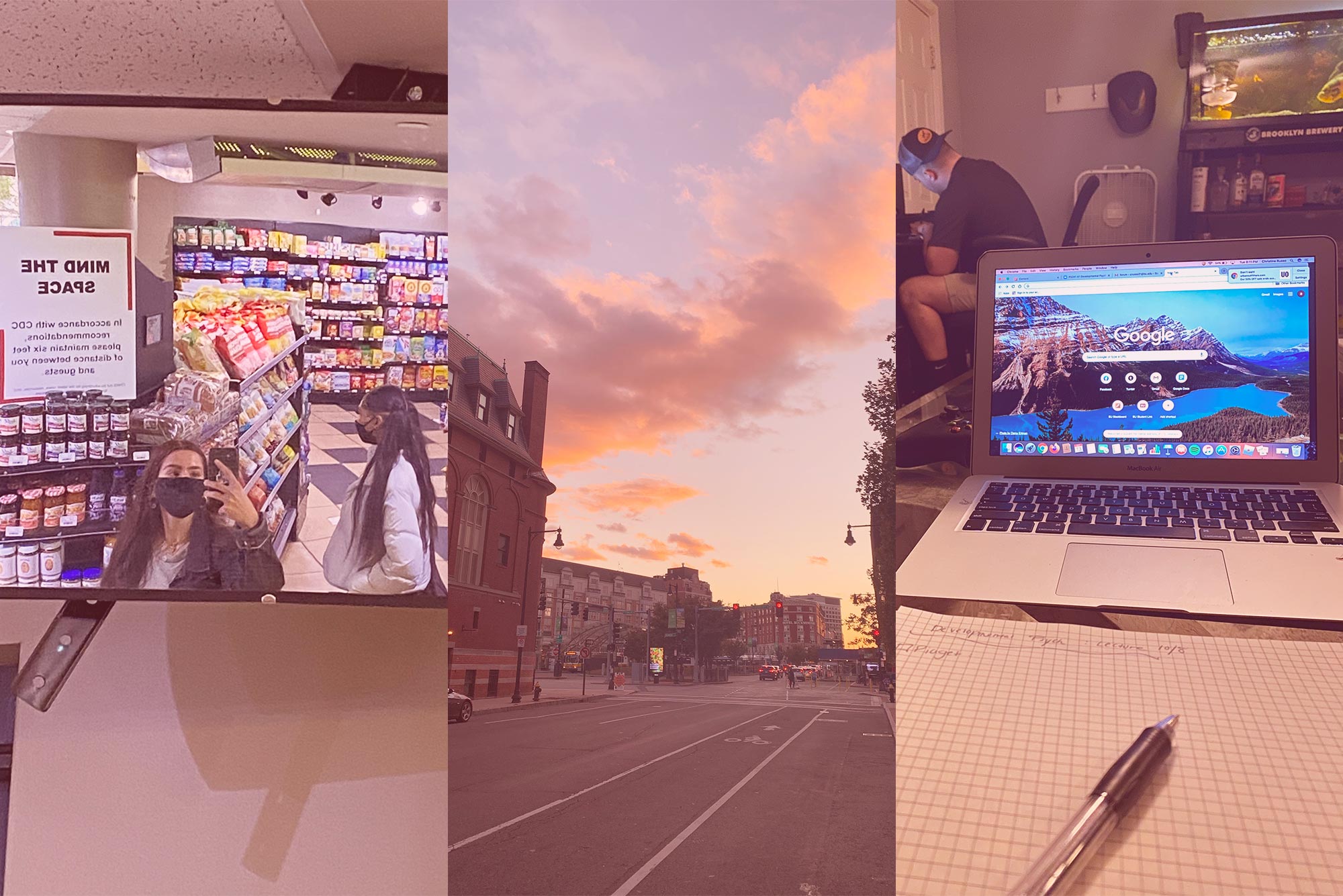 Composite image of three vertical photos. The first photo, taken by Skyler Gauuan, shows to women in the corner mirror of a small grocery store with a social distancing sign. The next photo from Bridgette Lang depicts pink fluffy clouds over Kenmore Square. The last photo from Christine Russo shows a piece of graph paper and pen sitting in front of computer with google open with someone in the background working on their laptop. Overlay is bright pink.