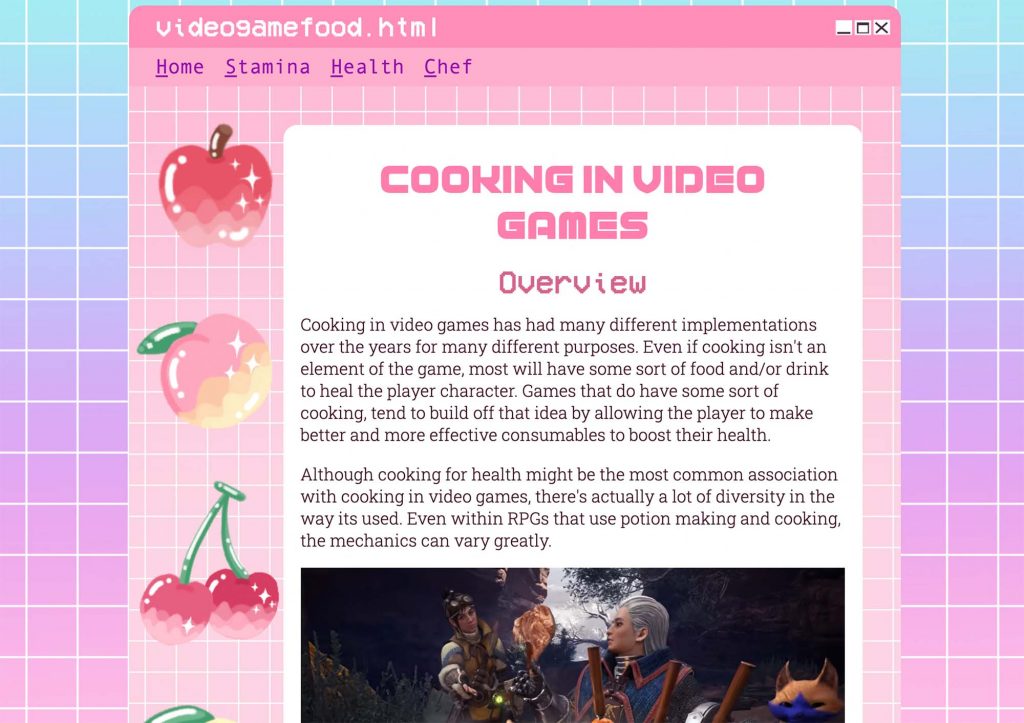 Screenshot of Ronia's website on food in video games. The website has a tiled background with a pink and purple gradient, and designs of a pixelated apple, cherry and peach at left. The top navigation reads: "Home Stamina Health Chef: Cooking in Video Games" An overview on the page reads: " Cooking in video games has had many different implementations over the years for many different purposes. Even if cooking isn't an element of the game, most will have some sort of food and/or drink to heal the player character. Games that do have some sort of cooking, tend to build off that idea by allowing the player to make better and more effective consumables to boost their health. Although cooking for health might be the most common association with cooking in video games, there's actually a lot of diversity in the way its used. Even within RPGs that use potion making and cooking, the mechanics can vary greatly"