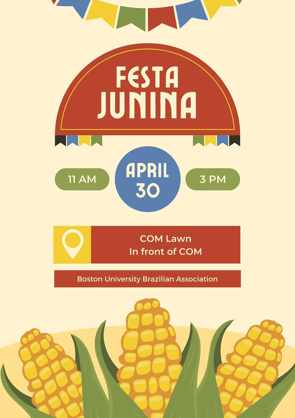 Image: Festa Junina Flyer. Pale yellow flyer reads "On Saturday, April 30, the BU Brazilian Association is hosting BU’s first Festa Junina—or June Festivities—at 11 am on the COM Lawn". Large vector illustrations of 3 ears of corn decorate the bottom of the flyer.