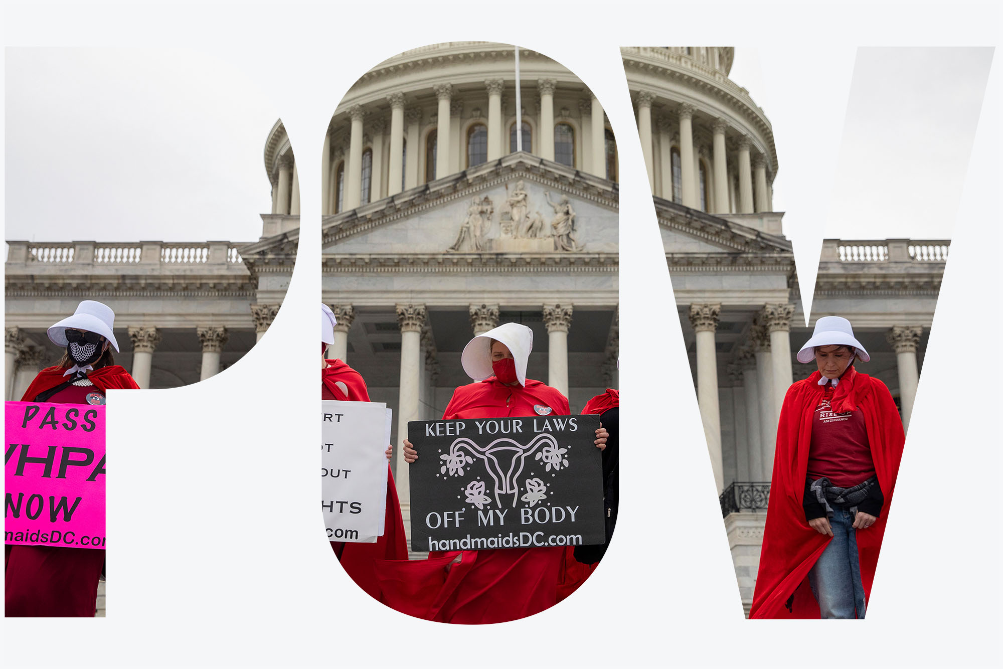 Image: Photo of abortion-rights protesters dressed in costumes from the "Handmaid's Tale," holding signs in front of the U.S. Capitol building during a demonstration in Washington, DC. Four masked women stand with long red robes and white bonnets. They hold various signs protesting an abortion ban. One prominent sign reads "Keep your laws off my body, handmaidsDC.com". Photo is seen through the letters "POV" on a white background.