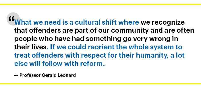 “What we need is a cultural shift where we recognize that offenders are part of our community and are often people who have had something go very wrong in their lives. If we could reorient the whole system to treat offenders with respect for their humanity, a lot else will follow with reform.”