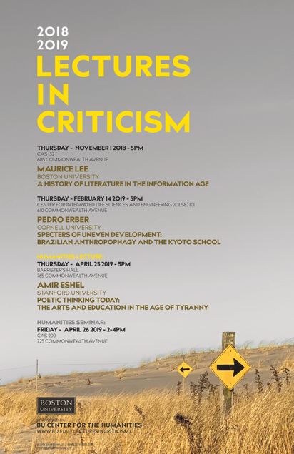 Promotional poster for past Lectures in Criticism events. The speakers are Maurice Lee from Boston University giving a talk titled “A History of Literature in the Information Age,” on Thursday November 1, 2018, at 5pm in CAS 132, 685 Commonwealth Avenue; Pedro Erber from Cornell University giving a talk titled “Specters of Uneven Development: Brazilian Anthropophagy and the Kyoto School” on Thursday February 14, 2019, at 5pm in CILSE 101, 610 Commonwealth Avenue; and Amir Eshel from Stanford University giving a talk titled "Poetic Thinking Today: The Arts and Education in the Age of Tyranny" on Thursday April 25, 2019, at 5pm in Barrister’s Hall, 765 Commonwealth Avenue. There is also a related humanities seminar on Friday April 26, 2019, from 2pm to 4 pm in CAS 200, 725 Commonwealth Avenue. The events are sponsored by the BU Center for the Humanities.