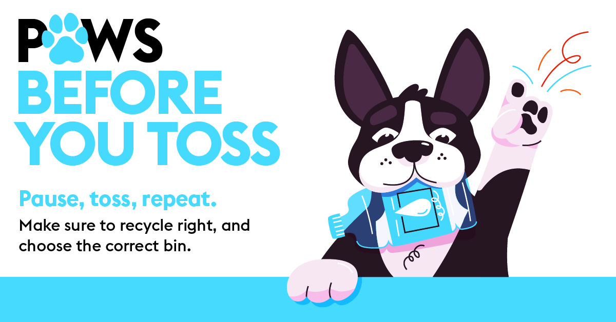 Paws Before You Toss. Pause, toss, repeat. Make sure to recycle right, and choose the correct bin.
